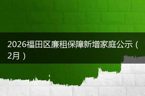 2026福田区廉租保障新增家庭公示（2月）