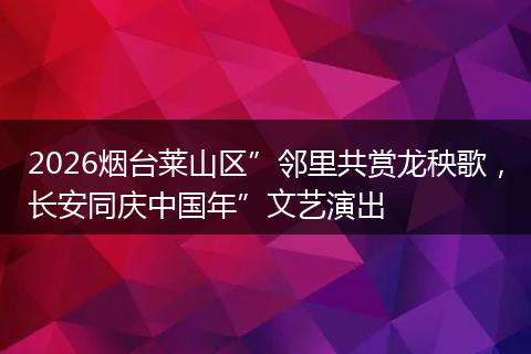 2026烟台莱山区”邻里共赏龙秧歌，长安同庆中国年”文艺演出