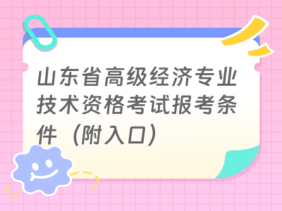 山东省高级经济专业技术资格考试报考条件（附入口）