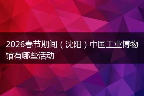 2026春节期间（沈阳）中国工业博物馆有哪些活动