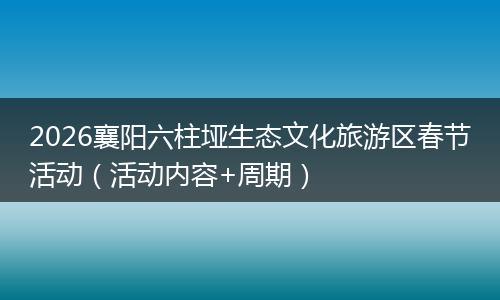 2026襄阳六柱垭生态文化旅游区春节活动（活动内容+周期）