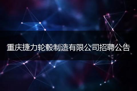 重庆捷力轮毂制造有限公司招聘公告