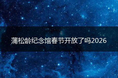 蒲松龄纪念馆春节开放了吗2026