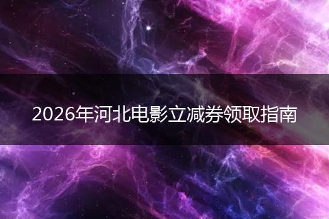 2026年河北电影立减券领取指南