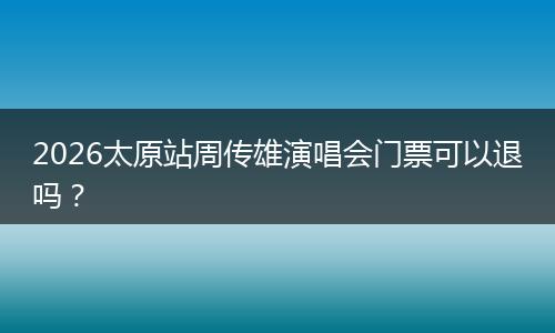 2026太原站周传雄演唱会门票可以退吗？