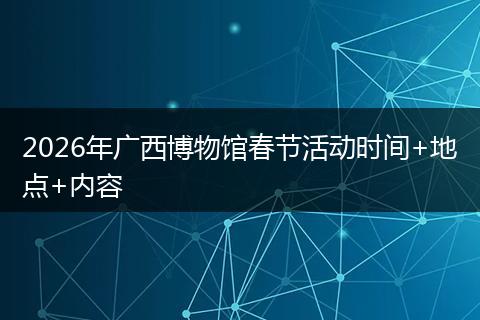 2026年广西博物馆春节活动时间+地点+内容