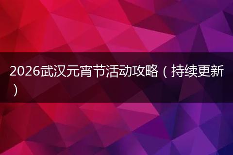2026武汉元宵节活动攻略（持续更新）