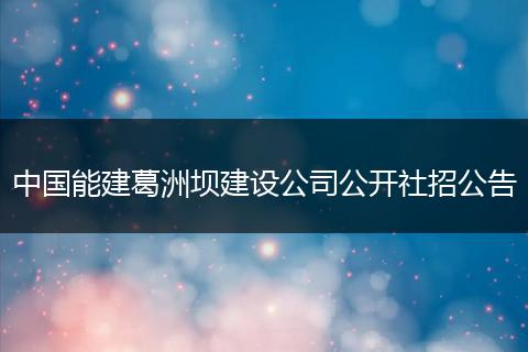 中国能建葛洲坝建设公司公开社招公告