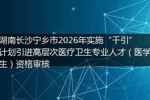 湖南长沙宁乡市2026年实施“千引”计划引进高层次医疗卫生专业人才（医学生）资格审核