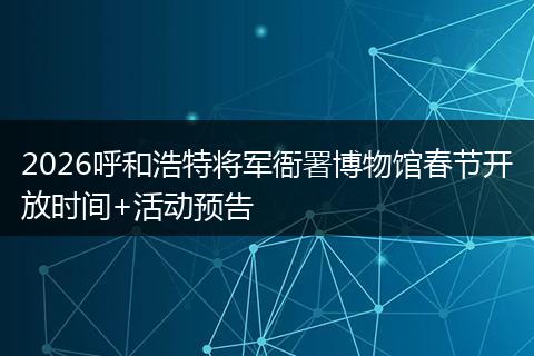 2026呼和浩特将军衙署博物馆春节开放时间+活动预告