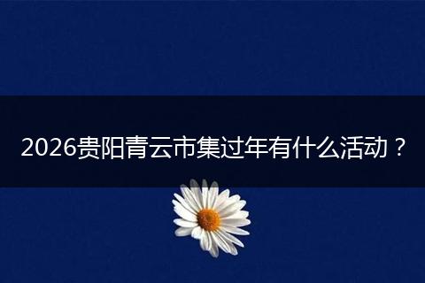 2026贵阳青云市集过年有什么活动？