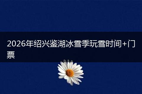 2026年绍兴鉴湖冰雪季玩雪时间+门票