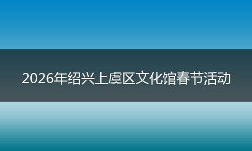 2026年绍兴上虞区文化馆春节活动