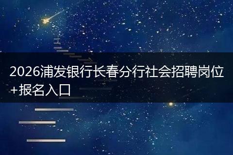 2026浦发银行长春分行社会招聘岗位+报名入口