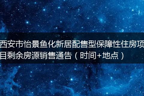 西安市怡景鱼化新居配售型保障性住房项目剩余房源销售通告（时间+地点）