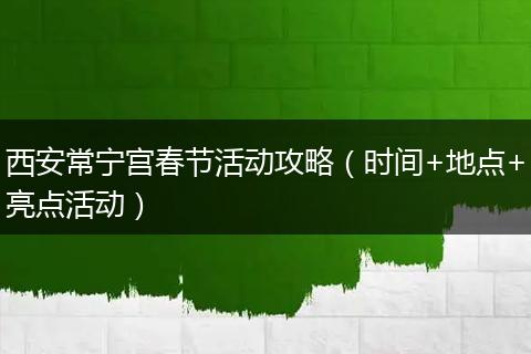 西安常宁宫春节活动攻略（时间+地点+亮点活动）