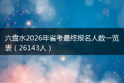 六盘水2026年省考最终报名人数一览表（26143人）