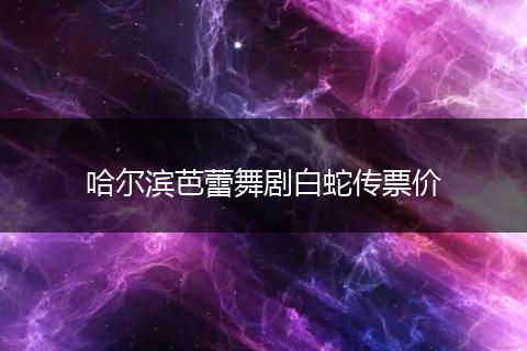 哈尔滨芭蕾舞剧白蛇传票价