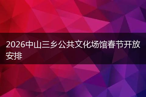 2026中山三乡公共文化场馆春节开放安排