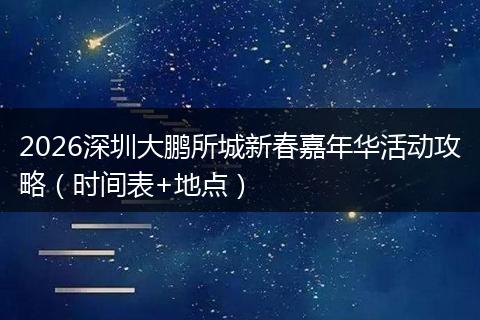 2026深圳大鹏所城新春嘉年华活动攻略（时间表+地点）