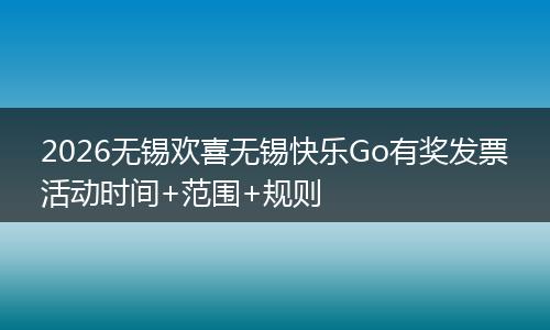 2026无锡欢喜无锡快乐Go有奖发票活动时间+范围+规则