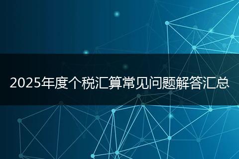 2025年度个税汇算常见问题解答汇总