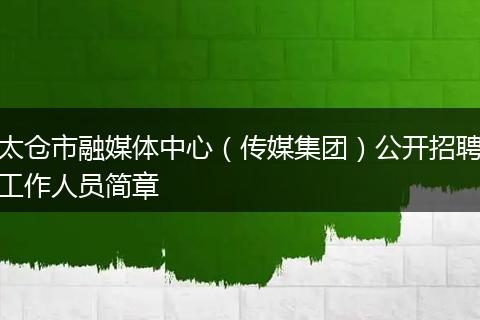 太仓市融媒体中心（传媒集团）公开招聘工作人员简章