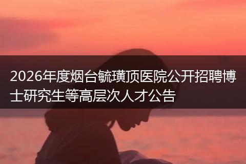 2026年度烟台毓璜顶医院公开招聘博士研究生等高层次人才公告