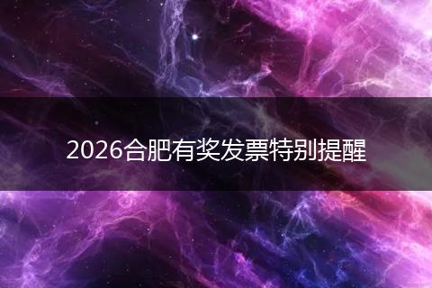 2026合肥有奖发票特别提醒