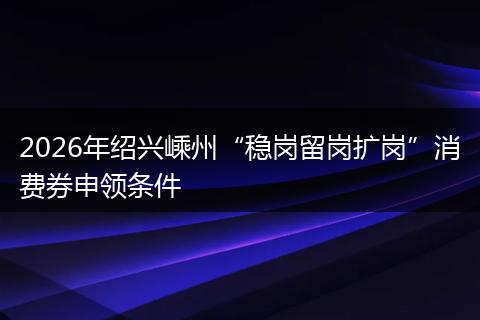 2026年绍兴嵊州“稳岗留岗扩岗”消费券申领条件