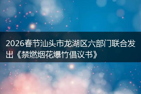 2026春节汕头市龙湖区六部门联合发出《禁燃烟花爆竹倡议书》