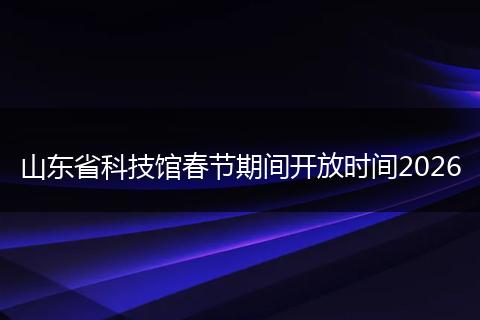 山东省科技馆春节期间开放时间2026