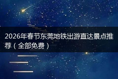 2026年春节东莞地铁出游直达景点推荐（全部免费）