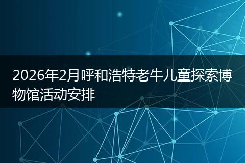 2026年2月呼和浩特老牛儿童探索博物馆活动安排