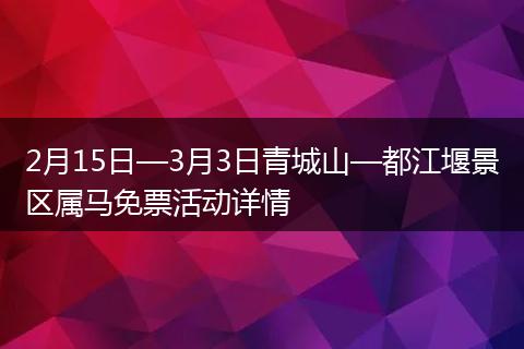 2月15日—3月3日青城山—都江堰景区属马免票活动详情