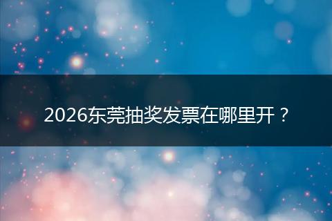2026东莞抽奖发票在哪里开？