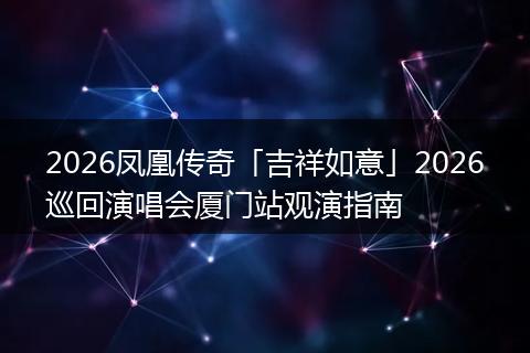2026凤凰传奇「吉祥如意」2026巡回演唱会厦门站观演指南