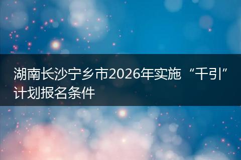 湖南长沙宁乡市2026年实施“千引”计划报名条件