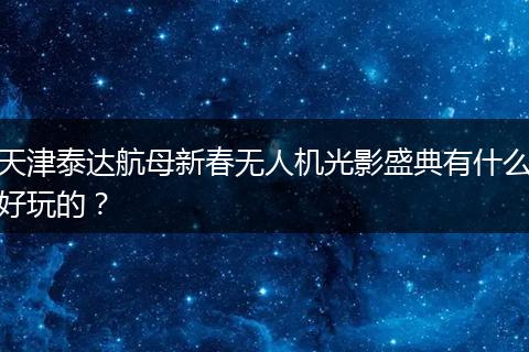 天津泰达航母新春无人机光影盛典有什么好玩的？