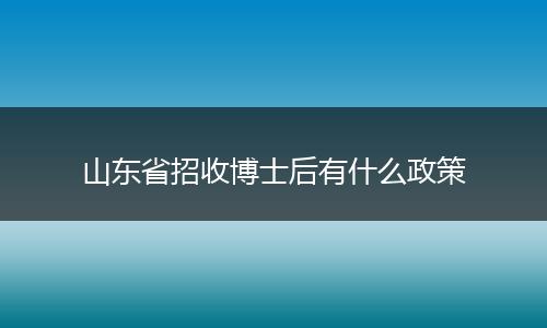 山东省招收博士后有什么政策