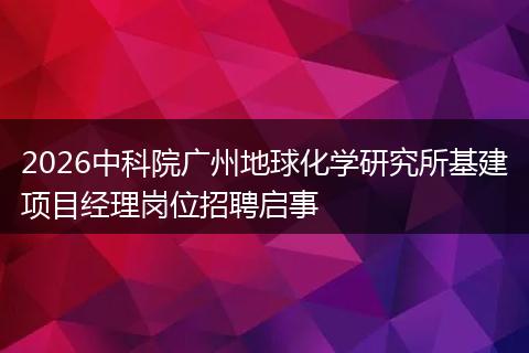 2026中科院广州地球化学研究所基建项目经理岗位招聘启事