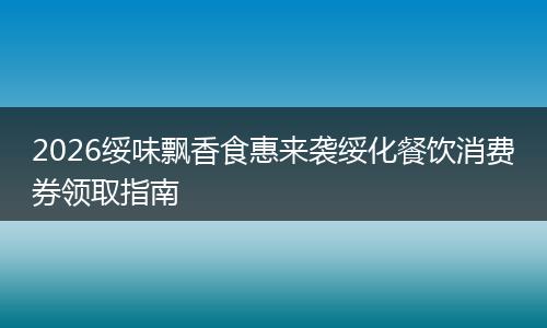 2026绥味飘香食惠来袭绥化餐饮消费券领取指南