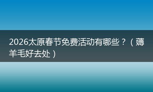 2026太原春节免费活动有哪些？（薅羊毛好去处）