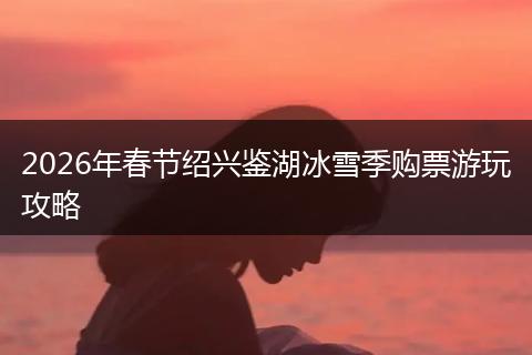 2026年春节绍兴鉴湖冰雪季购票游玩攻略