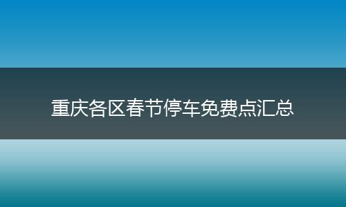 重庆各区春节停车免费点汇总