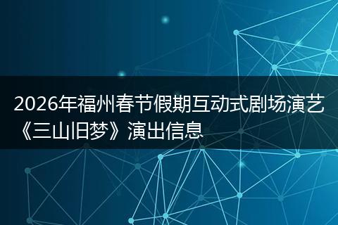 2026年福州春节假期互动式剧场演艺《三山旧梦》演出信息