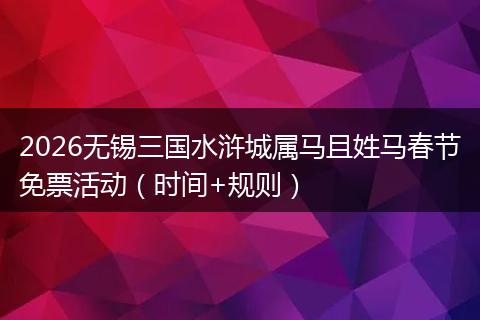 2026无锡三国水浒城属马且姓马春节免票活动（时间+规则）