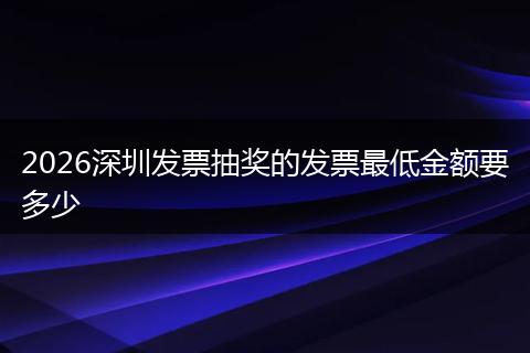 2026深圳发票抽奖的发票最低金额要多少