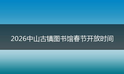 2026中山古镇图书馆春节开放时间
