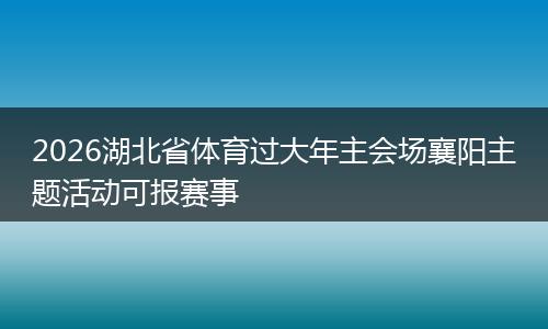2026湖北省体育过大年主会场襄阳主题活动可报赛事